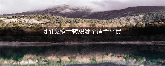 《DNF》魔枪士平民转职选择攻略介绍 魔枪士哪个职业适合平民