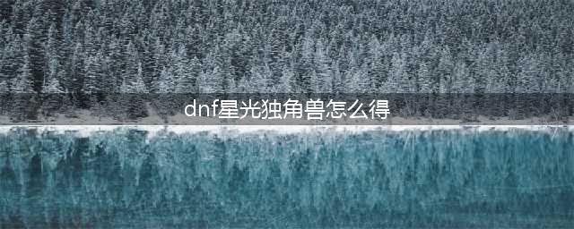 《dnf》星光独角兽怎么获得 星光独角兽获取途径分享(dnf星光独角兽怎么得)