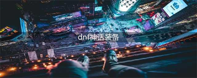 《dnf》全职业神话搭配表 110神话装备排行