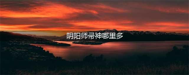 阴阳师帚神哪里多2022 帚神副本位置一览