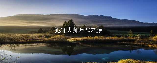 《Crimaster犯罪大师》万恶之源凶手攻略 万恶之源案件答案真相解析(犯罪大师万恶之源)