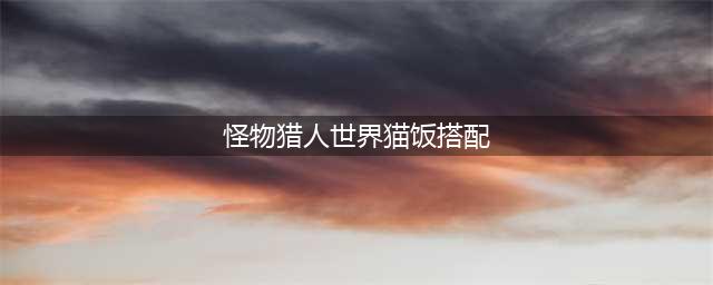 《怪物猎人世界》猫饭怎么搭配 猫饭食材搭配大全