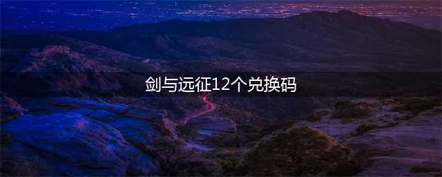 《剑与远征》12个有哪些兑换码 12个兑换码汇总