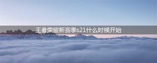 《王者荣耀》S21新赛季什么时候开始 S21新赛季开始时间介绍(王者荣耀新赛季s21什么时候开始)