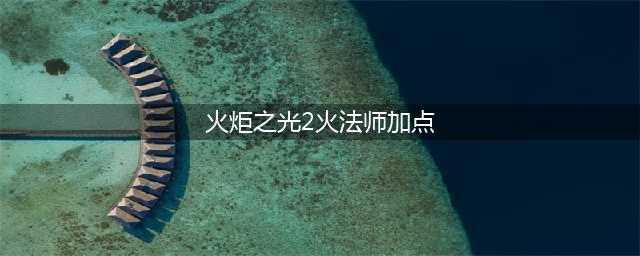火炬之光2火法师怎么加点 火法师加点攻略