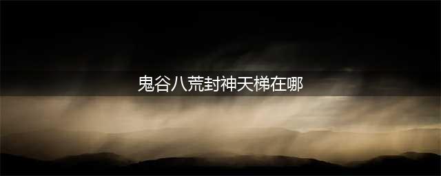 鬼谷八荒封神天梯位置介绍