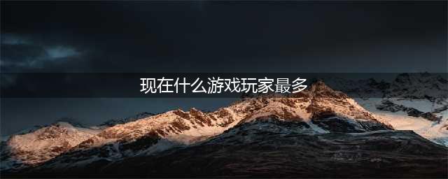 现在玩的人最多的网游合集下载 2022现在玩哪些网游的人最多(现在什么游戏玩家最多)