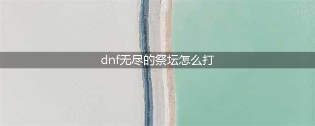 《dnf》无尽的祭坛怎么去 无尽的祭坛副本进入攻略(dnf无尽的祭坛怎么打)
