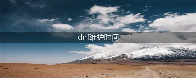 DNF10月28日更新维护到几点钟结束(dnf维护时间)