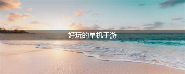 手机单机版游戏排行榜2021前十名 好玩的单机版手游推荐(好玩的单机手游)