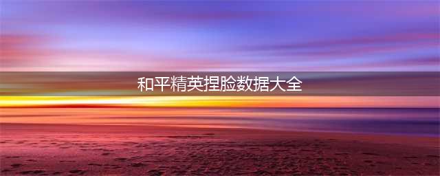 和平精英捏脸数据大全