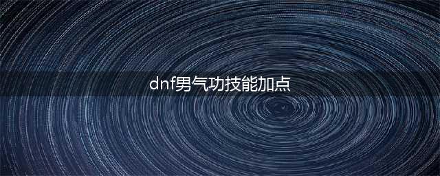 《DNF》2021男气功攻略 技能加点推荐(dnf男气功技能加点)