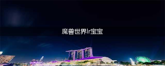 《魔兽世界》tbc猎人宝宝技能怎么搭配 猎人宝宝技能搭配攻略(魔兽世界lr宝宝)
