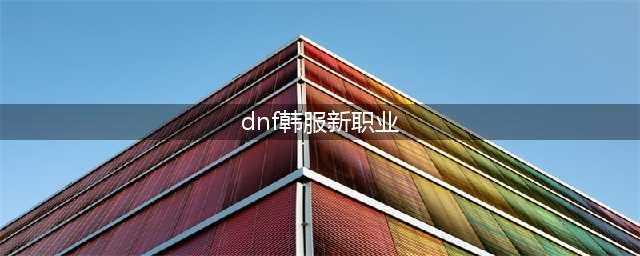 《DNF手游》韩服新职业是什么 韩服新职业