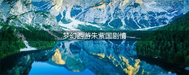 梦幻西游朱紫国剧情任务怎么做 朱紫国剧情任务完成攻略