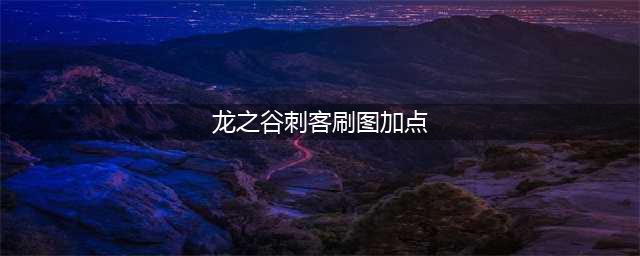 《龙之谷》手游刺客技能怎么加点 刺客技能加点攻略(龙之谷刺客刷图加点)