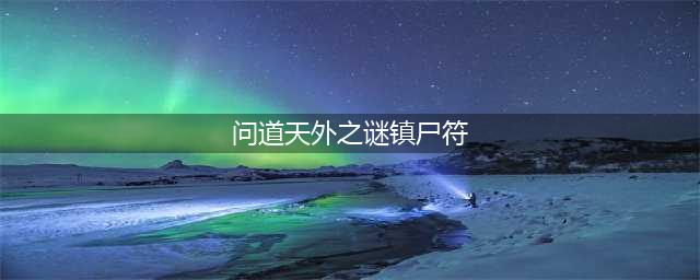 《问道》探案天外之谜任务怎么过 镇尸符解谜通关流程