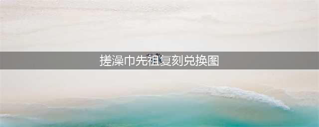 《光遇》搓澡巾复刻先祖兑换图2022一览(搓澡巾先祖复刻兑换图)