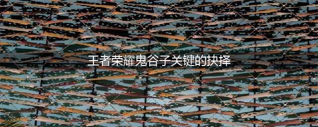 《王者荣耀》关键的抉择攻略 鬼谷子关键的抉择是什么(王者荣耀鬼谷子关键的抉择)