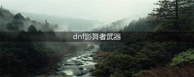 《DNF》影舞者毕业武器选什么好 100影舞者毕业武器使用推荐(dnf影舞者武器)