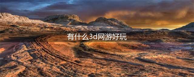十大3d网游人气排行榜前十名2021 好玩的3d网游排行榜(有什么3d网游好玩)