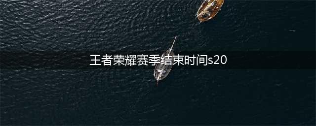 《王者荣耀》赛季s20什么时候结束 赛季s20结束时间介绍(王者荣耀赛季结束时间s20)