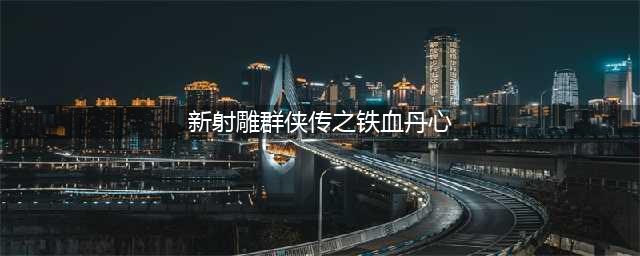 新射雕之铁血丹心什么阵容强力 新射雕群侠传之铁血丹心阵容推荐