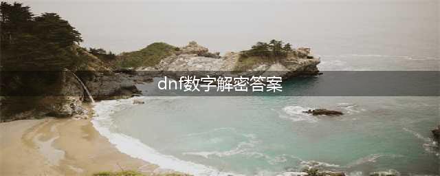 《dnf》数字解密答案2022汇总 数字解谜玩法介绍(dnf数字解密答案)