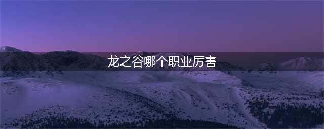 《龙之谷2》最强职业选哪个 最强职业推荐(龙之谷哪个职业厉害)
