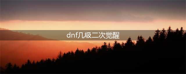 《dnf》多少级可以二觉 二觉等级介绍(dnf几级二次觉醒)