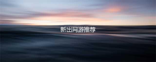2022新出的网游排行榜TOP10 最新上线的网游手游有哪些(新出网游推荐)
