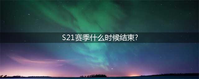 和平精英s21赛季具体结束时间是多少 和平精英s21赛季具体结束时间介绍