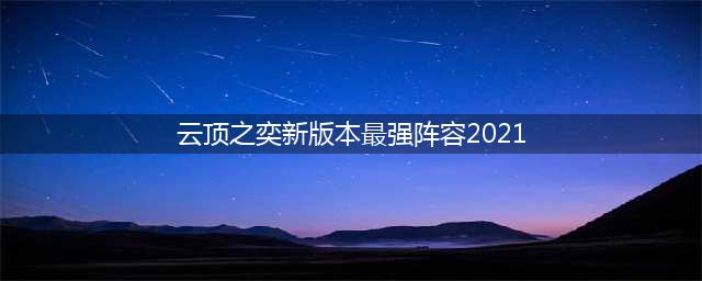 《云顶之弈》2021最强阵容搭配推荐 2021最新上分阵容分享(云顶之奕新版本最强阵容2021)
