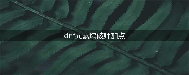 《DNF》110级元素爆破师刷图加点怎么选择(dnf元素爆破师加点)
