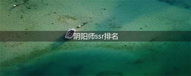 2021阴阳师ssr式神排名（最强的斗技式神排名）(阴阳师ssr排名)