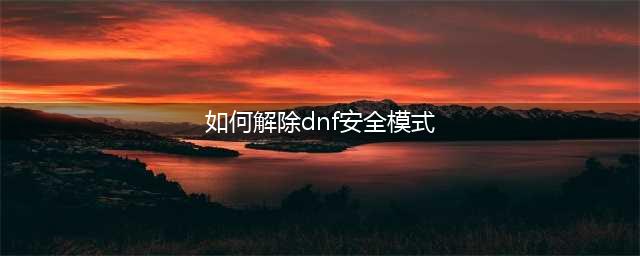 《dnf》安全模式怎么解除 安全模式解除方法一览(如何解除dnf安全模式)