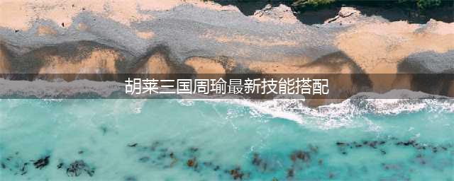 《胡莱三国2》周瑜怎么样 周瑜技能属性详解(胡莱三国周瑜最新技能搭配)