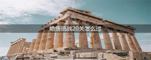 《王者荣耀》觉悟挑战第20关打法技巧攻略 绝悟挑战第20关怎么过(绝悟挑战20关怎么过)