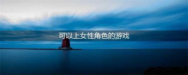 体验当女生的游戏有什么 2022可以玩女性角色的手游有哪些(可以上女性角色的游戏)