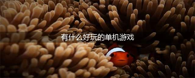单机游戏有哪些好玩的推荐2021 全网最好玩单机游戏盘点(有什么好玩的单机游戏)