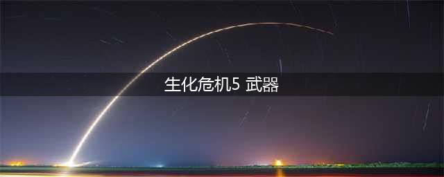 生化危机5怎么获得全武器 全武器获得方法(生化危机5 武器)