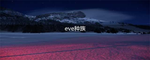 《星战》eve怎么选种族好 eve前夜怎么选种族(eve种族)
