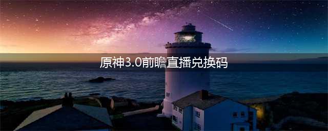 《原神》3.0前瞻直播兑换码大全