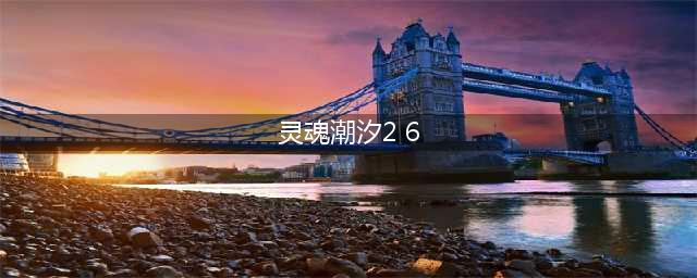 灵魂潮汐2-6为什么96 灵魂潮汐2-6通关攻略(灵魂潮汐2 6)