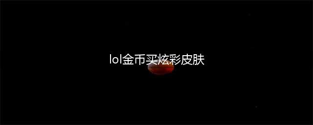 lol炫彩皮肤金币购买网址 炫彩皮肤lol官网最新活动(lol金币买炫彩皮肤)