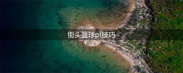 街头篮球手游PF实用小攻略 其实还是可以用的(街头篮球pf技巧)