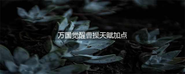 万国觉醒曹操天赋怎么点跑得快 曹操天赋加点攻略
