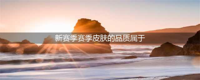 《王者荣耀》新赛季赛季皮肤的品质属于 王者知道答案(新赛季赛季皮肤的品质属于)