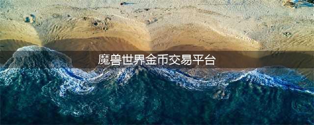 魔兽金币交易平台哪个好 魔兽交易平台介绍(魔兽世界金币交易平台)