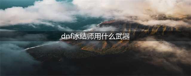 《DNF》冰结师毕业武器怎么选 冰结师毕业武器选择推荐(dnf冰结师用什么武器)